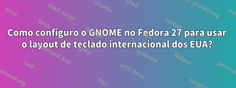 Como configuro o GNOME no Fedora 27 para usar o layout de teclado internacional dos EUA?