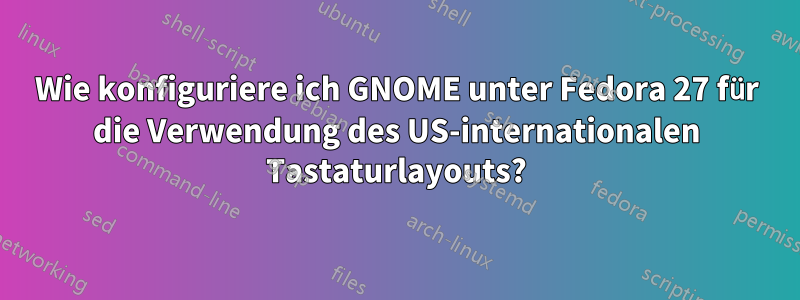 Wie konfiguriere ich GNOME unter Fedora 27 für die Verwendung des US-internationalen Tastaturlayouts?