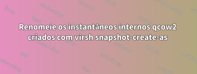 Renomeie os instantâneos internos qcow2 criados com virsh snapshot-create-as