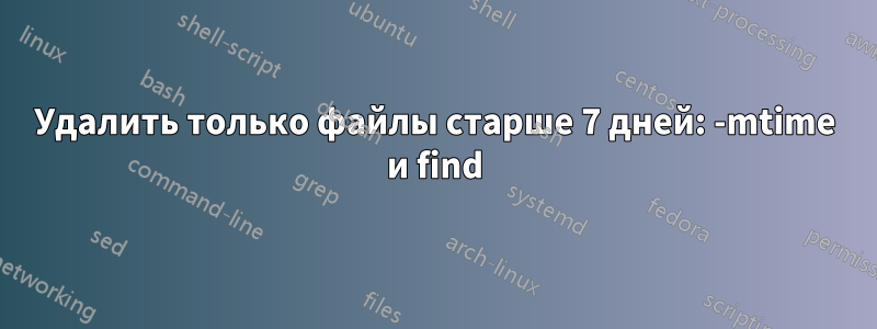 Удалить только файлы старше 7 дней: -mtime и find