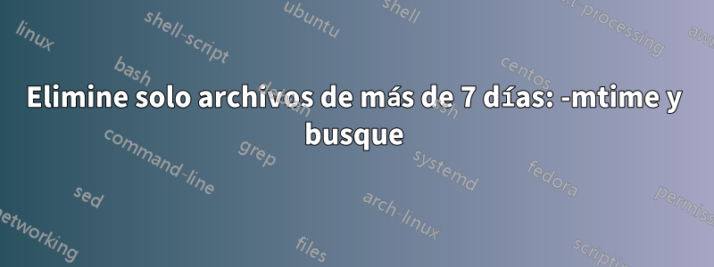 Elimine solo archivos de más de 7 días: -mtime y busque