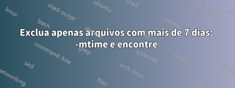 Exclua apenas arquivos com mais de 7 dias: -mtime e encontre