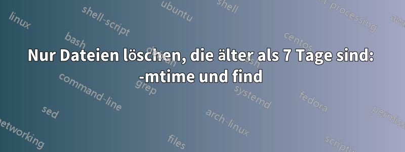 Nur Dateien löschen, die älter als 7 Tage sind: -mtime und find