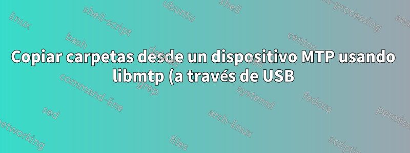 Copiar carpetas desde un dispositivo MTP usando libmtp (a través de USB)