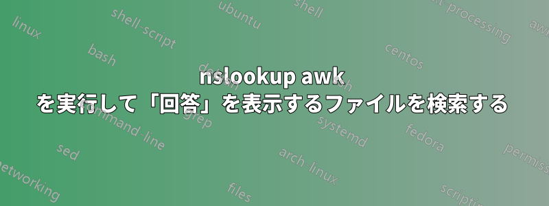 nslookup awk を実行して「回答」を表示するファイルを検索する