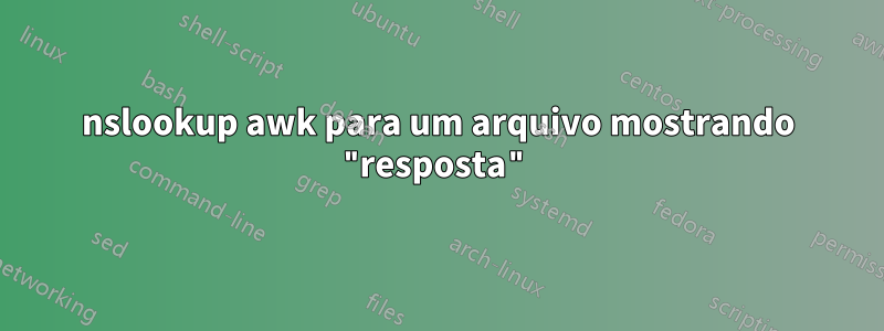 nslookup awk para um arquivo mostrando "resposta"