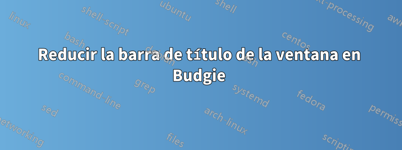 Reducir la barra de título de la ventana en Budgie