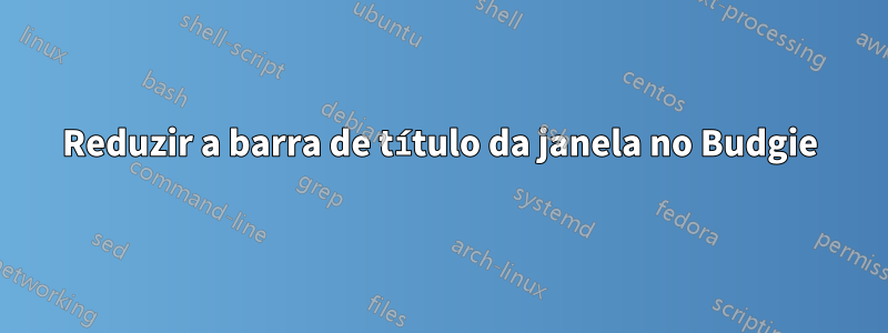 Reduzir a barra de título da janela no Budgie