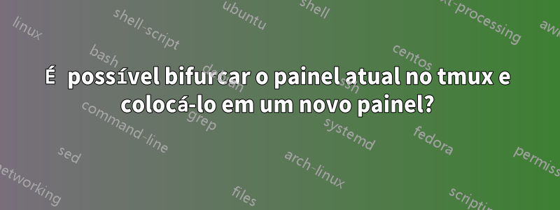 É possível bifurcar o painel atual no tmux e colocá-lo em um novo painel?