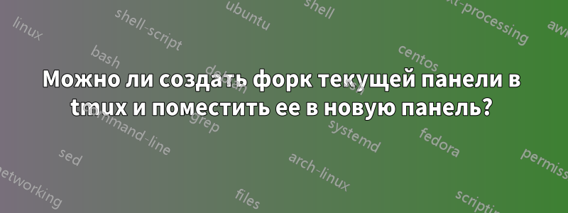 Можно ли создать форк текущей панели в tmux и поместить ее в новую панель?