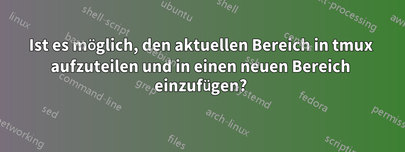 Ist es möglich, den aktuellen Bereich in tmux aufzuteilen und in einen neuen Bereich einzufügen?