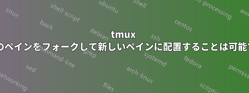 tmux で現在のペインをフォークして新しいペインに配置することは可能ですか?