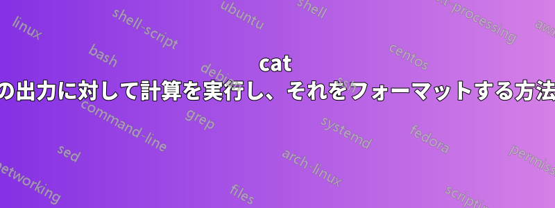 cat の出力に対して計算を実行し、それをフォーマットする方法 