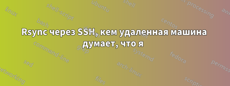 Rsync через SSH, кем удаленная машина думает, что я 