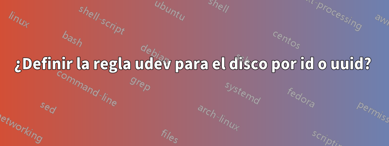 ¿Definir la regla udev para el disco por id o uuid?