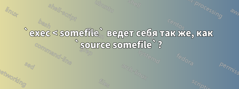 `exec < somefile` ведет себя так же, как `source somefile`?