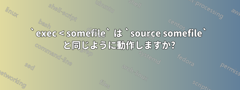 `exec < somefile` は `source somefile` と同じように動作しますか?