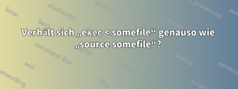 Verhält sich „exec < somefile“ genauso wie „source somefile“?