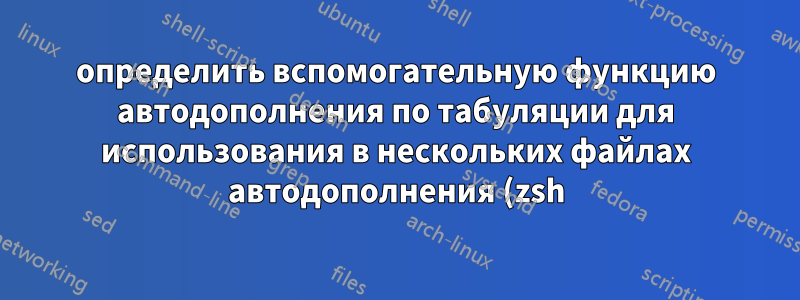 определить вспомогательную функцию автодополнения по табуляции для использования в нескольких файлах автодополнения (zsh)