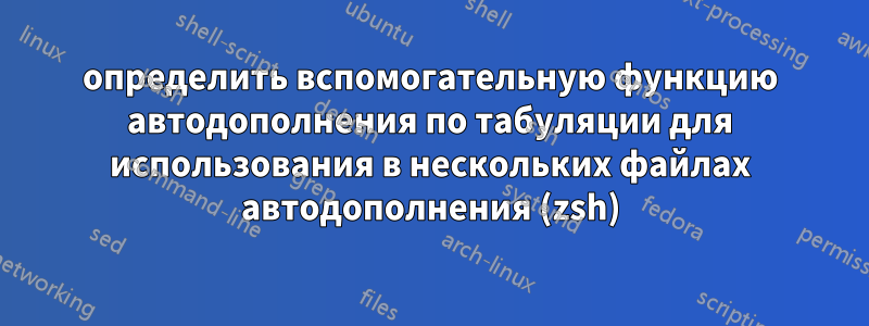 определить вспомогательную функцию автодополнения по табуляции для использования в нескольких файлах автодополнения (zsh)