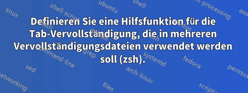 Definieren Sie eine Hilfsfunktion für die Tab-Vervollständigung, die in mehreren Vervollständigungsdateien verwendet werden soll (zsh).