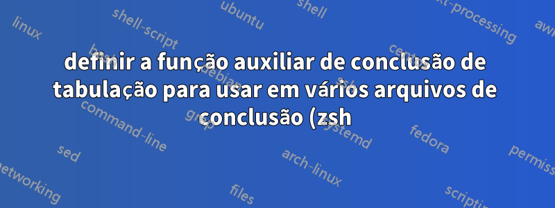 definir a função auxiliar de conclusão de tabulação para usar em vários arquivos de conclusão (zsh)