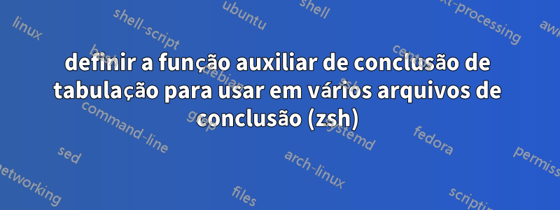 definir a função auxiliar de conclusão de tabulação para usar em vários arquivos de conclusão (zsh)