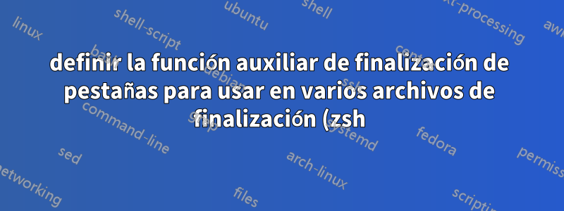 definir la función auxiliar de finalización de pestañas para usar en varios archivos de finalización (zsh)