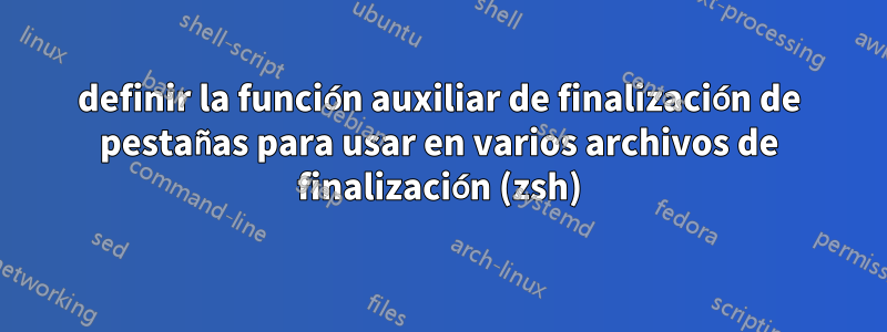 definir la función auxiliar de finalización de pestañas para usar en varios archivos de finalización (zsh)