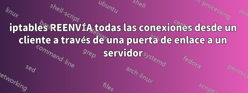 iptables REENVÍA todas las conexiones desde un cliente a través de una puerta de enlace a un servidor