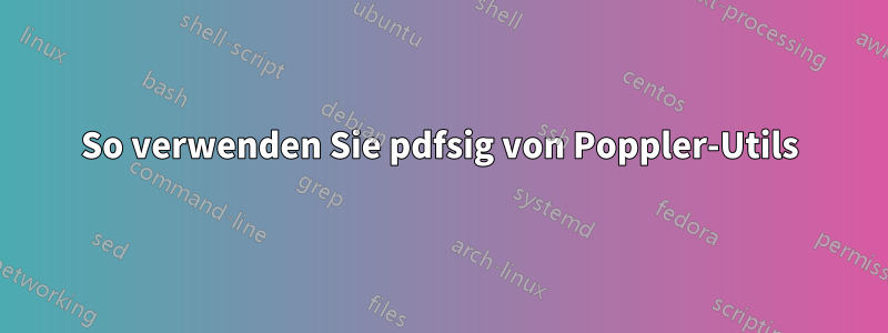 So verwenden Sie pdfsig von Poppler-Utils