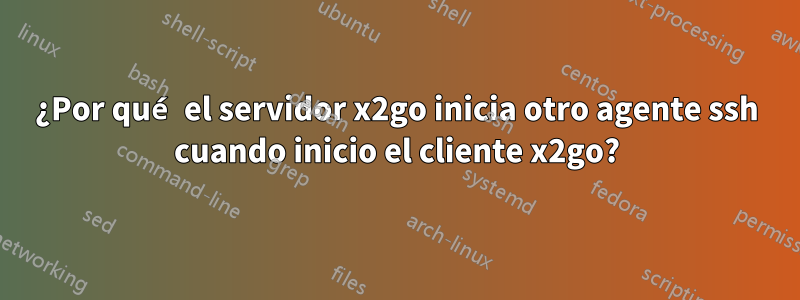 ¿Por qué el servidor x2go inicia otro agente ssh cuando inicio el cliente x2go?