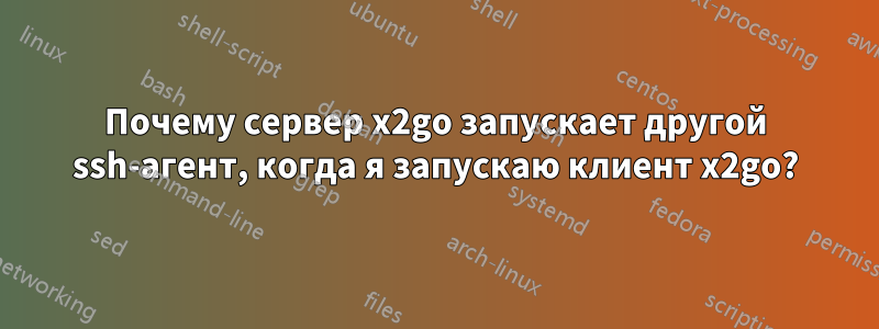 Почему сервер x2go запускает другой ssh-агент, когда я запускаю клиент x2go?