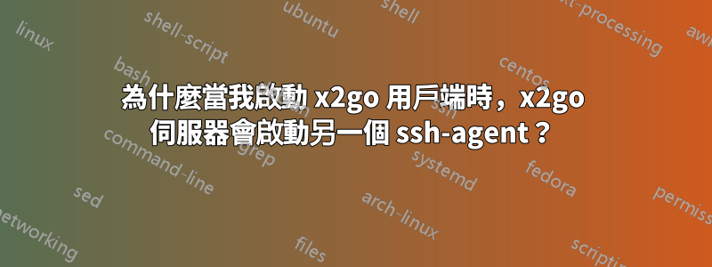 為什麼當我啟動 x2go 用戶端時，x2go 伺服器會啟動另一個 ssh-agent？