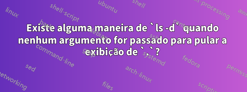 Existe alguma maneira de `ls -d` quando nenhum argumento for passado para pular a exibição de `.`?