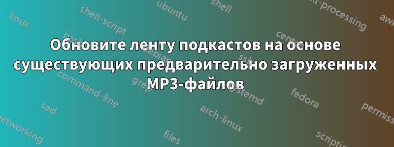 Обновите ленту подкастов на основе существующих предварительно загруженных MP3-файлов