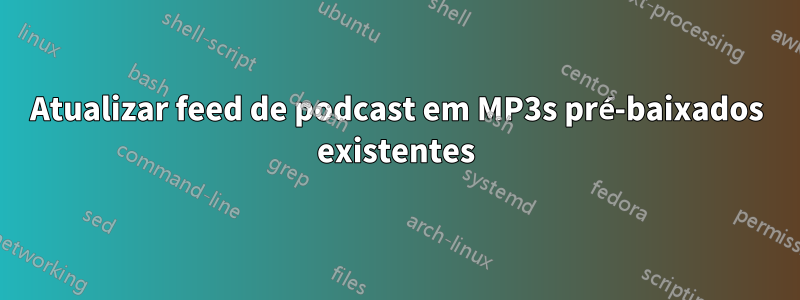 Atualizar feed de podcast em MP3s pré-baixados existentes