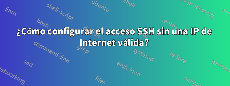 ¿Cómo configurar el acceso SSH sin una IP de Internet válida?