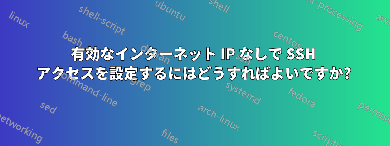有効なインターネット IP なしで SSH アクセスを設定するにはどうすればよいですか?