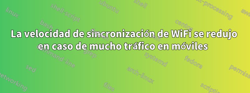 La velocidad de sincronización de WiFi se redujo en caso de mucho tráfico en móviles