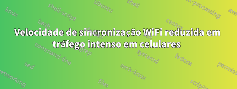 Velocidade de sincronização WiFi reduzida em tráfego intenso em celulares 