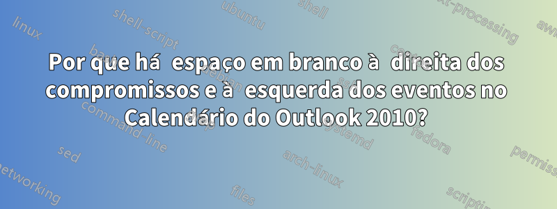 Por que há espaço em branco à direita dos compromissos e à esquerda dos eventos no Calendário do Outlook 2010?