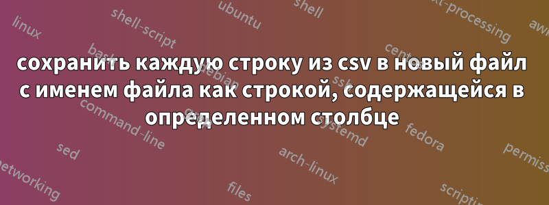 сохранить каждую строку из csv в новый файл с именем файла как строкой, содержащейся в определенном столбце