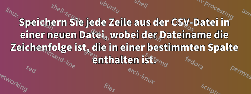 Speichern Sie jede Zeile aus der CSV-Datei in einer neuen Datei, wobei der Dateiname die Zeichenfolge ist, die in einer bestimmten Spalte enthalten ist.