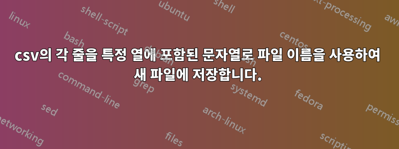 csv의 각 줄을 특정 열에 포함된 문자열로 파일 이름을 사용하여 새 파일에 저장합니다.