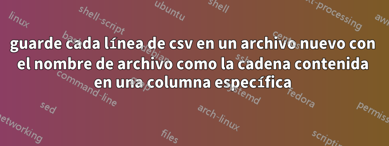 guarde cada línea de csv en un archivo nuevo con el nombre de archivo como la cadena contenida en una columna específica