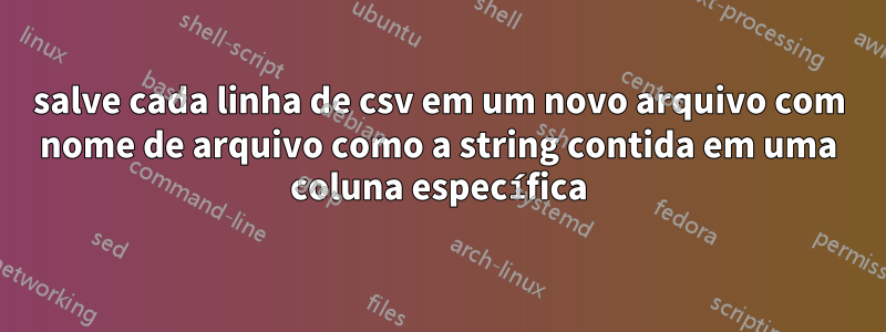 salve cada linha de csv em um novo arquivo com nome de arquivo como a string contida em uma coluna específica