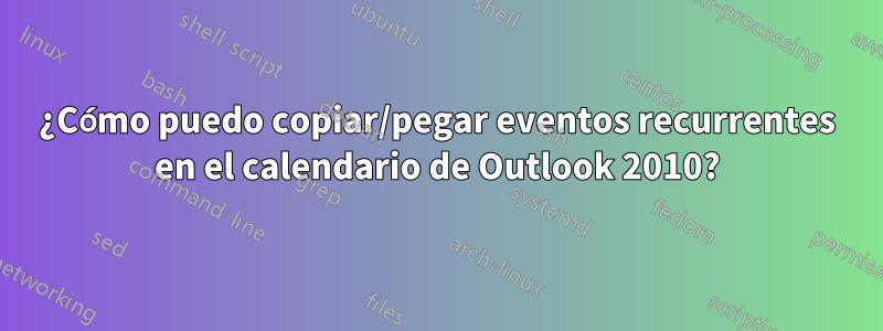 ¿Cómo puedo copiar/pegar eventos recurrentes en el calendario de Outlook 2010?