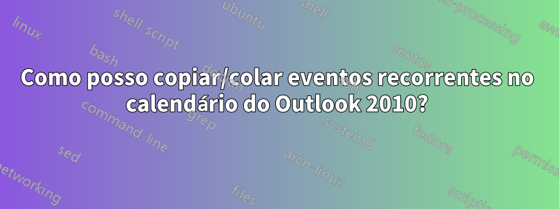 Como posso copiar/colar eventos recorrentes no calendário do Outlook 2010?