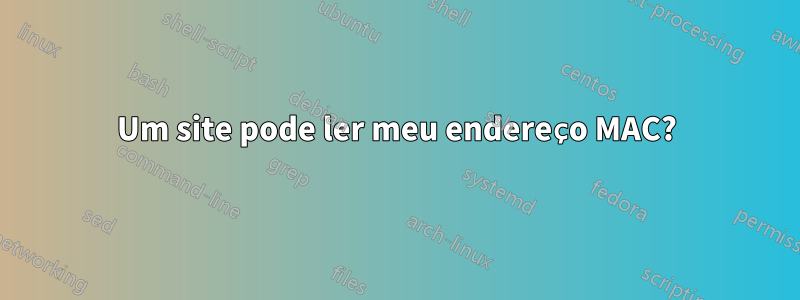 Um site pode ler meu endereço MAC?